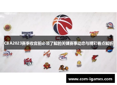 CBA2023赛季收官前必须了解的关键赛事动态与精彩看点解析