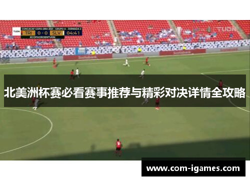 北美洲杯赛必看赛事推荐与精彩对决详情全攻略
