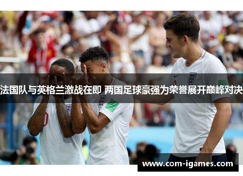 法国队与英格兰激战在即 两国足球豪强为荣誉展开巅峰对决 法国队与英格兰激战在即 两国足球豪强为荣誉展开巅峰对决