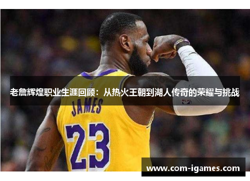 老詹辉煌职业生涯回顾:从热火王朝到湖人传奇的荣耀与挑战 老詹辉煌职业生涯回顾:从热火王朝到湖人传奇的荣耀与挑战