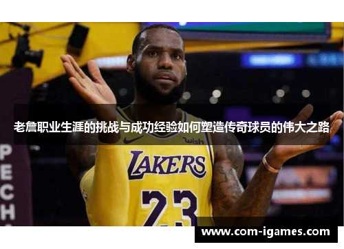 老詹职业生涯的挑战与成功经验如何塑造传奇球员的伟大之路 老詹职业生涯的挑战与成功经验如何塑造传奇球员的伟大之路