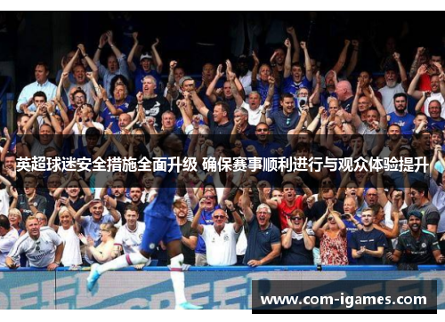 英超球迷安全措施全面升级 确保赛事顺利进行与观众体验提升 英超球迷安全措施全面升级 确保赛事顺利进行与观众体验提升