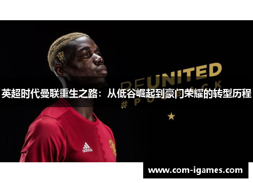 英超时代曼联重生之路:从低谷崛起到豪门荣耀的转型历程 英超时代曼联重生之路:从低谷崛起到豪门荣耀的转型历程