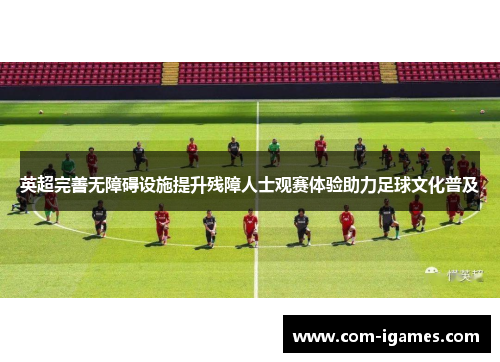 英超完善无障碍设施提升残障人士观赛体验助力足球文化普及 英超完善无障碍设施提升残障人士观赛体验助力足球文化普及
