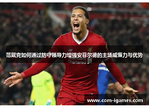范戴克如何通过防守领导力增强安菲尔德的主场威慑力与优势 范戴克如何通过防守领导力增强安菲尔德的主场威慑力与优势