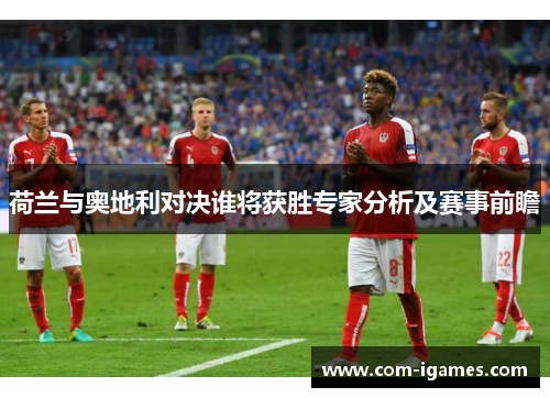 荷兰与奥地利对决谁将获胜专家分析及赛事前瞻 荷兰与奥地利对决谁将获胜专家分析及赛事前瞻