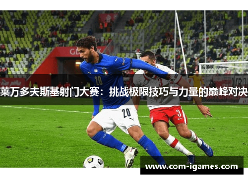 莱万多夫斯基射门大赛:挑战极限技巧与力量的巅峰对决 莱万多夫斯基射门大赛:挑战极限技巧与力量的巅峰对决