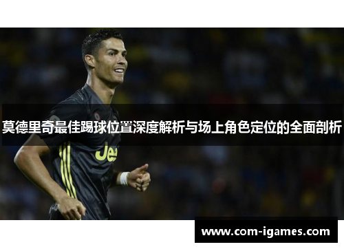 莫德里奇最佳踢球位置深度解析与场上角色定位的全面剖析 莫德里奇最佳踢球位置深度解析与场上角色定位的全面剖析