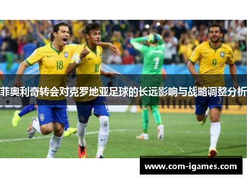 菲奥利奇转会对克罗地亚足球的长远影响与战略调整分析