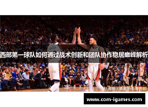 西部第一球队如何通过战术创新和团队协作稳居巅峰解析 西部第一球队如何通过战术创新和团队协作稳居巅峰解析