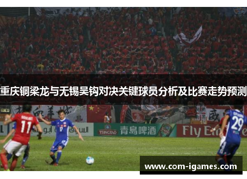 重庆铜梁龙与无锡吴钩对决关键球员分析及比赛走势预测