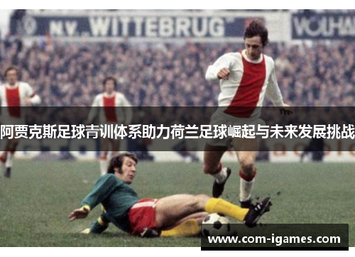 阿贾克斯足球青训体系助力荷兰足球崛起与未来发展挑战