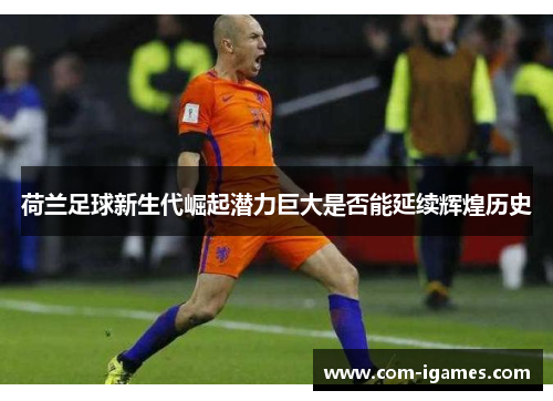 荷兰足球新生代崛起潜力巨大是否能延续辉煌历史 荷兰足球新生代崛起潜力巨大是否能延续辉煌历史