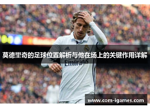 莫德里奇的足球位置解析与他在场上的关键作用详解