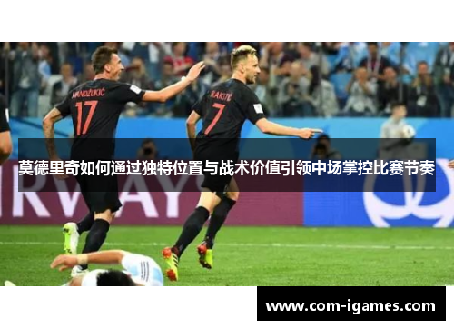 莫德里奇如何通过独特位置与战术价值引领中场掌控比赛节奏
