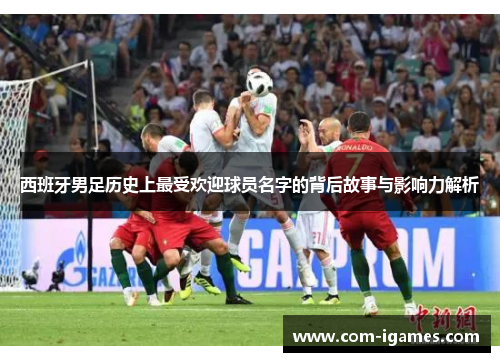 西班牙男足历史上最受欢迎球员名字的背后故事与影响力解析