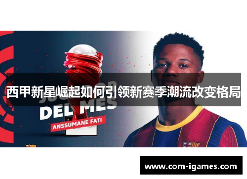 西甲新星崛起如何引领新赛季潮流改变格局