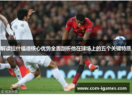 解读拉什福德核心优势全面剖析他在球场上的五个关键特质