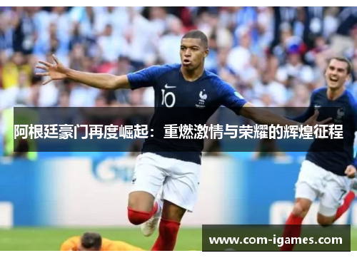 阿根廷豪门再度崛起:重燃激情与荣耀的辉煌征程 阿根廷豪门再度崛起:重燃激情与荣耀的辉煌征程