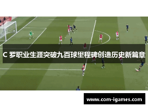 C 罗职业生涯突破九百球里程碑创造历史新篇章