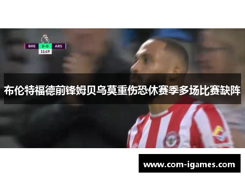 布伦特福德前锋姆贝乌莫重伤恐休赛季多场比赛缺阵 布伦特福德前锋姆贝乌莫重伤恐休赛季多场比赛缺阵