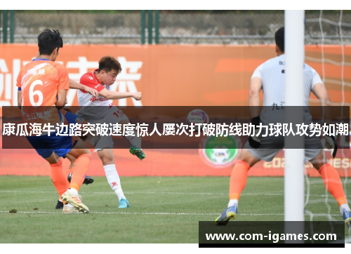 康瓜海牛边路突破速度惊人屡次打破防线助力球队攻势如潮 康瓜海牛边路突破速度惊人屡次打破防线助力球队攻势如潮