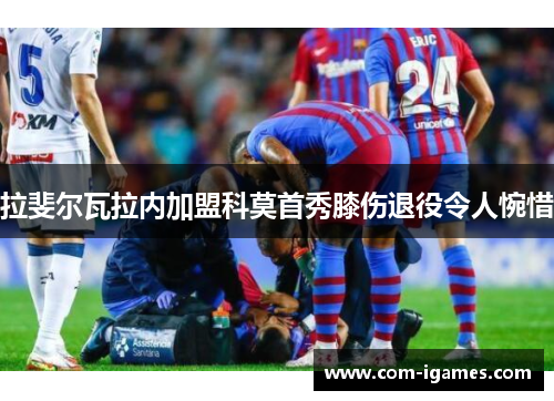 拉斐尔瓦拉内加盟科莫首秀膝伤退役令人惋惜