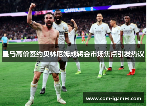 皇马高价签约贝林厄姆成转会市场焦点引发热议 皇马高价签约贝林厄姆成转会市场焦点引发热议