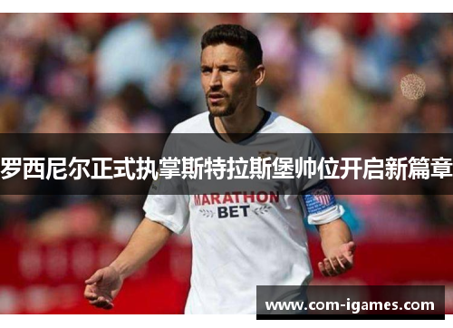 罗西尼尔正式执掌斯特拉斯堡帅位开启新篇章 罗西尼尔正式执掌斯特拉斯堡帅位开启新篇章