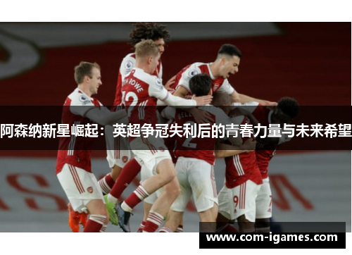 阿森纳新星崛起：英超争冠失利后的青春力量与未来希望