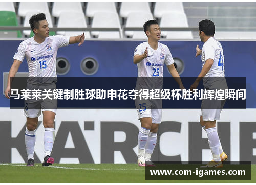 马莱莱关键制胜球助申花夺得超级杯胜利辉煌瞬间