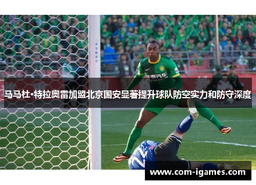 马马杜·特拉奥雷加盟北京国安显著提升球队防空实力和防守深度