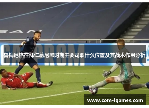 鲁梅尼格在拜仁慕尼黑时期主要司职什么位置及其战术作用分析