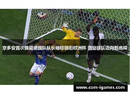 京多安首次佩戴德国队队长袖标领衔欧洲杯 激励球队迈向新高峰
