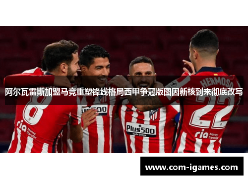 阿尔瓦雷斯加盟马竞重塑锋线格局西甲争冠版图因新核到来彻底改写 阿尔瓦雷斯加盟马竞重塑锋线格局西甲争冠版图因新核到来彻底改写