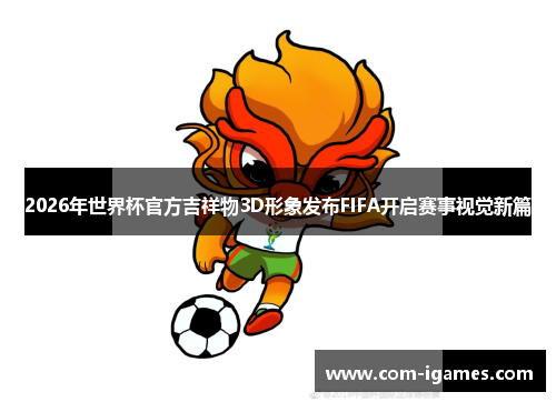 2026年世界杯官方吉祥物3D形象发布FIFA开启赛事视觉新篇