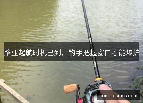 路亚起航时机已到，钓手把握窗口才能爆护