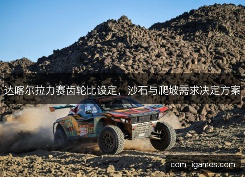 达喀尔拉力赛齿轮比设定，沙石与爬坡需求决定方案