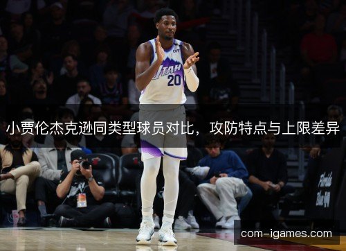 小贾伦杰克逊同类型球员对比，攻防特点与上限差异